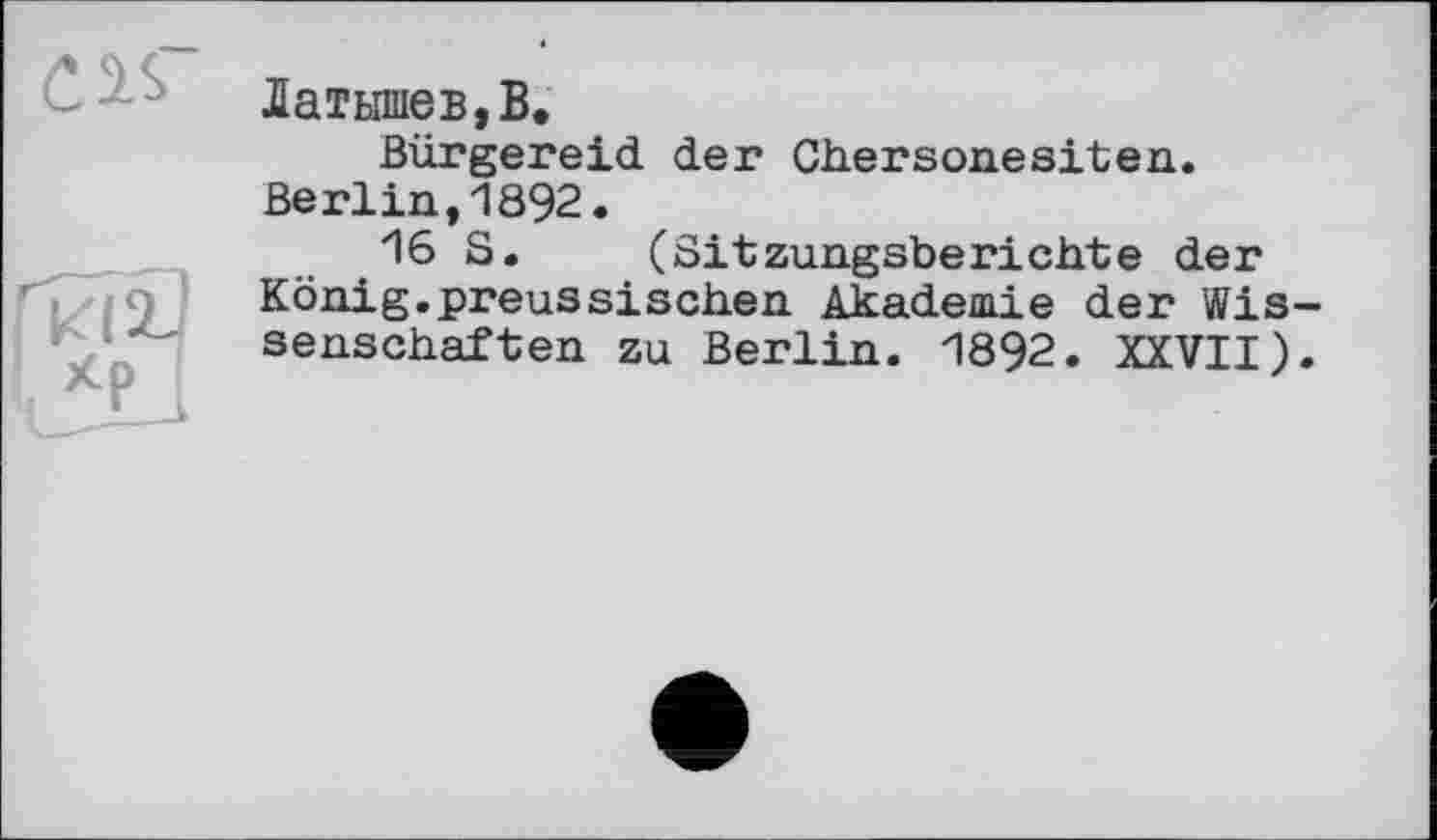 ﻿Латышев,В.
Bürgereid der Chersonesiten. Berlin,1892.
16 S. (Sitzungsberichte der König.preussischen Akademie der Wissenschaften zu Berlin. 1892. XXVII).